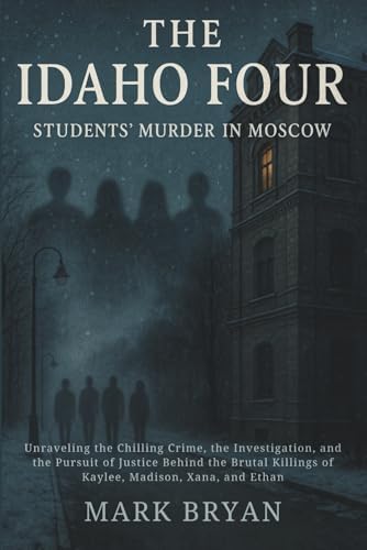THE IDAHO FOUR STUDENT'S MURDER IN MOSCOW.: Unraveling the Chilling Crime, the Investigation, and the Pursuit of Justice Behind the Brutal Killings of Kaylee, Madison, Xana, and Ethan by MARK BRYAN