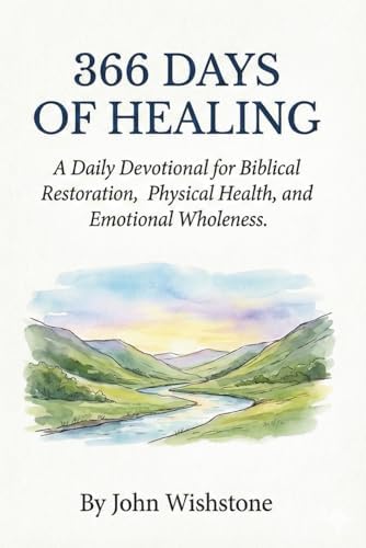 366 Days of Healing: A Daily Devotional for Biblical Restoration, Physical Health, and Emotional Wholeness. (Prayer & Devotional) by John Wishstone