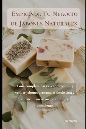 Emprende Tu Negocio de Jabones Naturales: Guía completa para crear, producir y vender jabones artesanales desde casa y construir un negocio rentable y consciente by Dori Morán