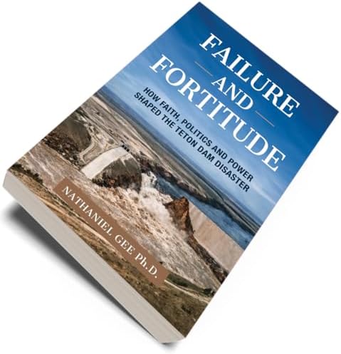 Failure and Fortitude: How Faith, Politics and Power Shaped the Teton Dam Disaster by Nathaniel Gee