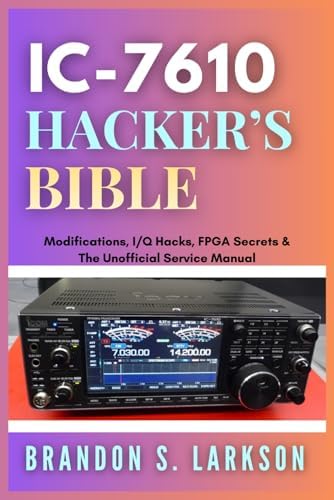 IC-7610 Hacker's Bible: Modifications, I/Q Hacks, FPGA Secrets & The Unofficial Service Manual (The Modern Amateur Radio Mastery Series) by Brandon S. Larkson