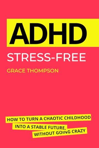 ADHD Stress-Free: How to Turn a Chaotic Childhood into a Stable Future, Without Going Crazy by Grace Thompson