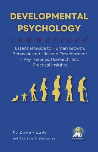 DEVELOPMENTAL PSYCHOLOGY Summarized: Essential Guide to Human Growth, Behavior, and Lifespan Development – Key Theories, Research, and Practical Insights (Psychology Summit Collection) by Devon Kade