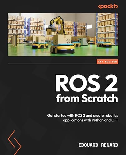 ROS 2 from Scratch: Get started with ROS 2 and create robotics applications with Python and C++ by Edouard Renard
