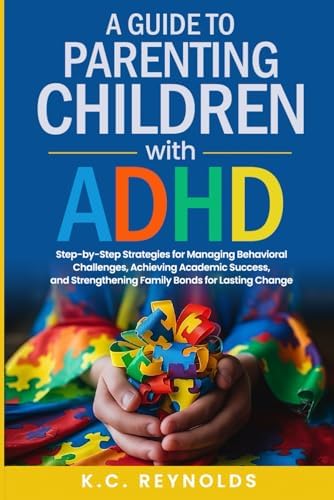 A Guide To Parenting Children With ADHD: Step-By-Step Strategies for Managing Behavioral Challenges, Achieving Academic Success, and Strengthening Family Bonds for Lasting Change by K.C. Reynolds
