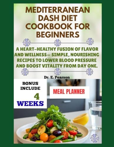 MEDITERRANEAN DASH DIET COOKBOOK FOR BEGINNERS: A Heart-Healthy Fusion of Flavor and wellness– Simple, Nourishing Recipes to Lower Blood Pressure and Boost Vitality from Day One by Dr. E. Pearson
