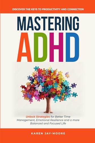 Mastering ADHD: Discover the Keys to Productivity and Connection: Unlock Strategies for Better Time Management, Emotional Resilience and a more Balanced and Focused Life by Karen Jay-Moore