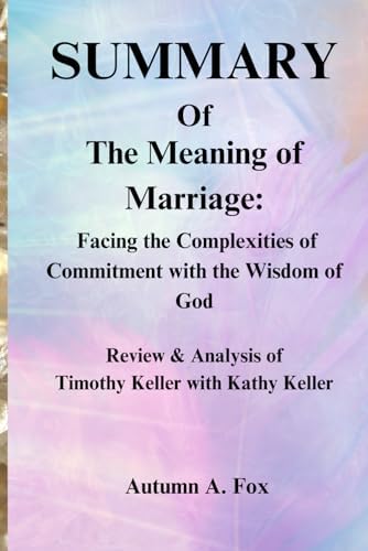 SUMMARY Of The Meaning of Marriage: Facing the Complexities of Commitment with the Wisdom of God: Review & Analysis of Timothy Keller with Kathy Keller by Autumn A. Fox