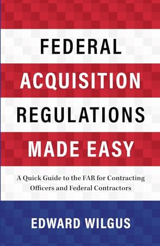 Federal Acquisition Regulations Made Easy: A Quick Guide to the FAR for Contracting Officers and Federal Contractors by Edward Wilgus