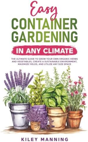 Easy Container Gardening in Any Climate: The Ultimate Guide to Grow Your Own Organic Herbs and Vegetables, Create a Sustainable Environment, Maximize Yields, and Utilize Any Size Space by Kiley Manning