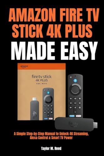 Amazon Fire TV Stick 4K Plus Made Easy: A Simple Step-by-Step Guide to 4K Streaming, Alexa Voice Control & Smart TV Features by Taylor M. Reed
