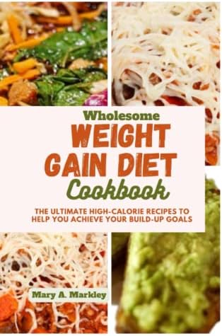 Wholesome Weight Gain Diet Cookbook: The Ultimate High-calorie Recipes To Help You Achieve Your Build-Up Goals (Cooking for Optimal Health) by Mary A. Markley