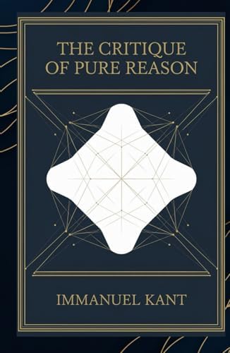 The Critique of Pure Reason: Exploring the Limits of Human Knowledge and the Foundations of Modern Philosophy by Immanuel Kant