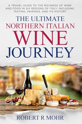 The Ultimate Northern Italian Wine Journey: A Travel Guide to teh Richness of Wine and Food in Six Regions of Italy, including Tasting, Pairings, and its History by Robert R Mohr
