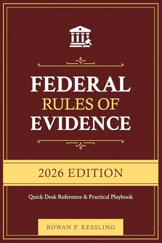 Federal Rules of Evidence, 2026 Edition: Quick Desk Reference + Practical Playbook with Cross-Refs, Objection Scripts, Checklists & Practice Q&A by Rowan P. Kessling
