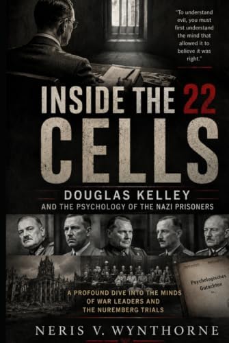 Inside the 22 Cells: Douglas Kelley and the Psychology of the Nazi Prisoners: A Profound Dive Into The Minds Of War Leaders And The Nuremberg Trials by Neris V. Wynthorne