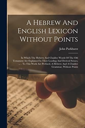 A Hebrew And English Lexicon Without Points: In Which The Hebrew And Chaldee Words Of The Old Testament Are Explained In Their Leading And Derived ... Hebrew And A Chaldee Grammar, Without Points by John Parkhurst