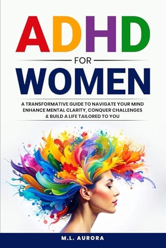 ADHD For Women: A Transformative Guide to Navigate Your Mind, Enhance Mental Clarity, Conquer Challenges, and Build a Life Tailored to You by M.L. Aurora