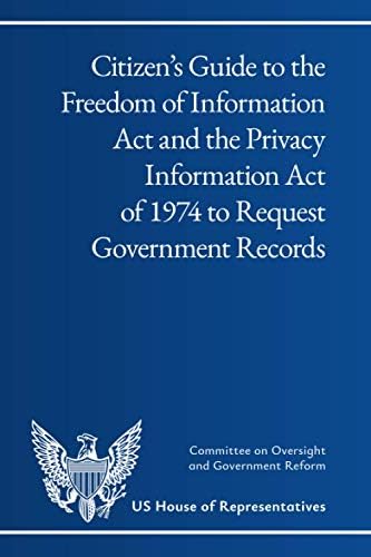 Citizen’s Guide to the Freedom of Information Act and the Privacy Information Act of 1974 to Request Government Records by US House of Representatives Committee on Oversight and Government Reform