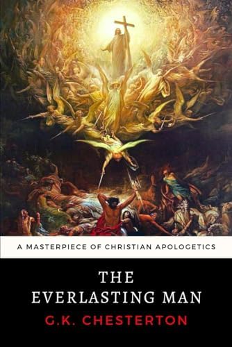 The Everlasting Man: G. K. Chesterton's Masterpiece of Christian Apologetics by G. K. Chesterton