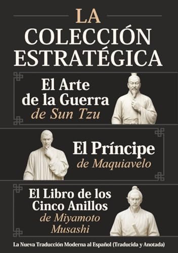 El Arte de la Guerra de Sun Tzu, El Príncipe de Maquiavelo y El Libro de los Cinco Anillos de Miyamoto Musashi – La Colección Estratégica: La Nueva Traducción Moderna al Español (Traducida y Anotada) by Sun Tzu