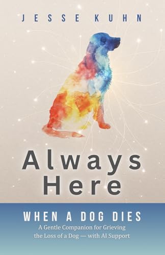 Always Here — When a Dog Dies: A Gentle Companion for Grieving the Loss of a Dog — with AI Support by Jesse Kuhn