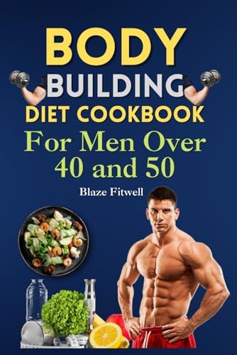 Body Building Diet Cookbook for Men Over 40 and 50: Revitalize Your Fitness Journey: Unlock Strength and Vitality with this Cookbook -Muscle-Building Recipes and Pro Nutrition Tips by Blaze Fitwell