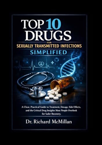 Top 10 Drugs for Sexually Transmitted Infections Simplified: A Clear, Practical Guide to Treatment, Dosage, Side Effects, and the Critical Drug Insights Most People Overlook for Safer Recovery by Dr. Richard McMillan