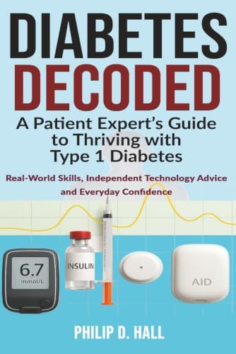 Diabetes Decoded: A Patient Expert’s Guide to Thriving with Type 1 Diabetes: Real-World Skills, Independent Technology Advice and the Confidence to ... Diabetes Living : The Type 1 Diabetes Series) by Philip D. Hall