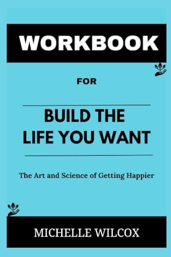Workbook for Build The Life You Want by Arthur C. Brooks & Oprah Winfrey: A Comprehensive and Reliable Guide to The Art and Science of Getting Happier by Michelle Wilcox