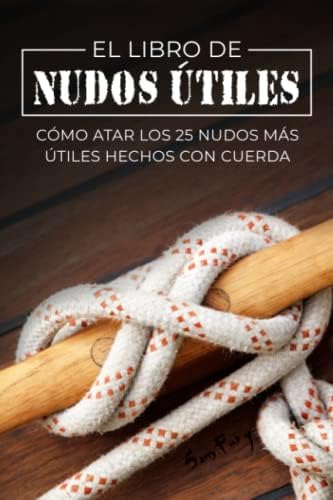 El Libro de Nudos Útiles: Cómo Atar los 25 Nudos Más Útiles Hechos con Cuerda (Escape, Evasión Y Supervivencia) (Spanish Edition) by Sam Fury