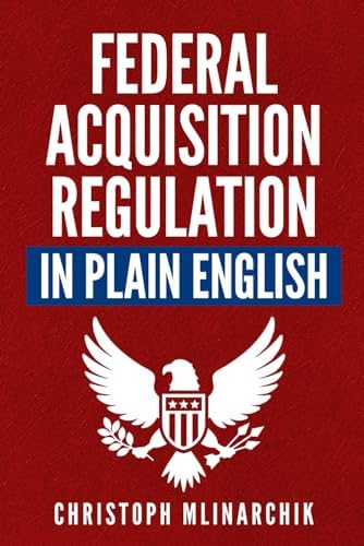 Federal Acquisition Regulation in Plain English: 700+ Answers to Frequently Asked Questions (FAQ) about the FAR and Government Contracts (The Government Contracts in Plain English Series) by Christoph Mlinarchik