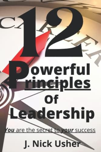 12 Powerful Principles of Leadership: You are the Secret to Your Success by J. Nick Usher