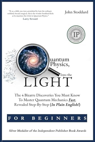 Quantum Physics For Beginners, Into the Light: The 4 Bizarre Discoveries You Must Know To Master Quantum Mechanics Fast, Revealed Step-By-Step (In Plain English) by John Stoddard