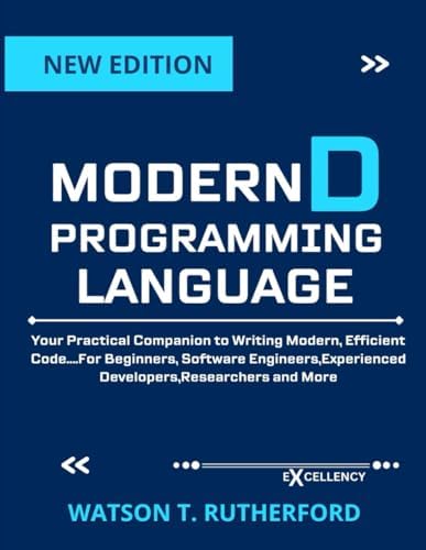 MODERN D PROGRAMMING LANGUAGE: Practical Companion to Writing Modern, Efficient Code….For Beginners, Software Engineers,Experienced ... DEVELOPMENT, CODING,AND PROGRAMMING BOOKS) by WATSON T. RUTHERFORD