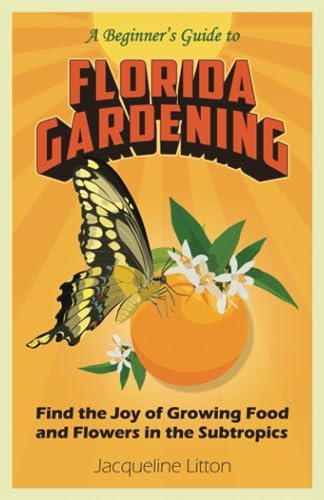 A Beginner's Guide to Florida Gardening: Find the Joy of Growing Food and Flowers in the Subtropics by Jacqueline Litton