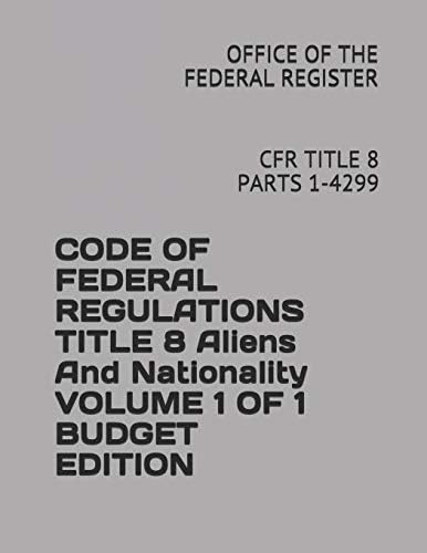 CODE OF FEDERAL REGULATIONS TITLE 8 Aliens And Nationality VOLUME 1 OF 1 BUDGET EDITION: CFR TITLE 8 PARTS 1-4299 by OFFICE OF THE FEDERAL REGISTER