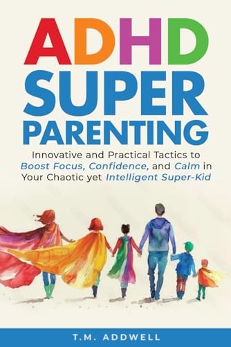 ADHD Super Parenting: Innovative and Practical Tactics to Boost Focus, Confidence, and Calm in Your Chaotic Yet Intelligent Super-Kid by T M Addwell