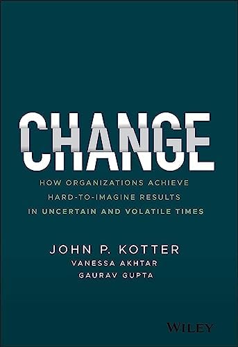 Change: How Organizations Achieve Hard-to-Imagine Results in Uncertain and Volatile Times by John P. Kotter