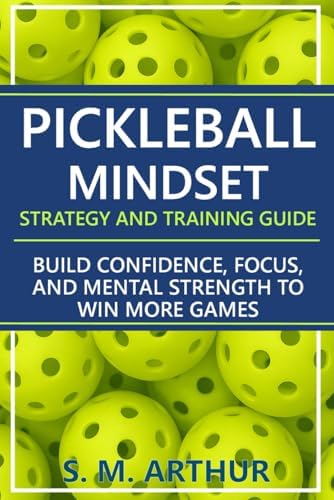 Pickleball Mindset - Strategy and Training Guide: Build Confidence, Focus, and Mental Strength to Win More Games (The Essential Pickleball Collection) by S. M. Arthur