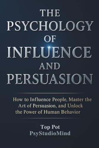 THE PSYCHOLOGY OF INFLUENCE AND PERSUASION: How to Influence People, Master the Art of Persuasion, and Unlock the Power of Human Behavior by Top Pot