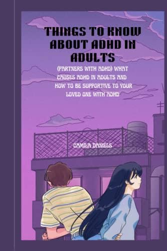 THINGS TO KNOW ABOUT ADHD IN ADULTS:: (partners with adhd) What to know about adhd in adults,what causes it, and how to be supportive to your loved one with adhd. by Camila Daniels