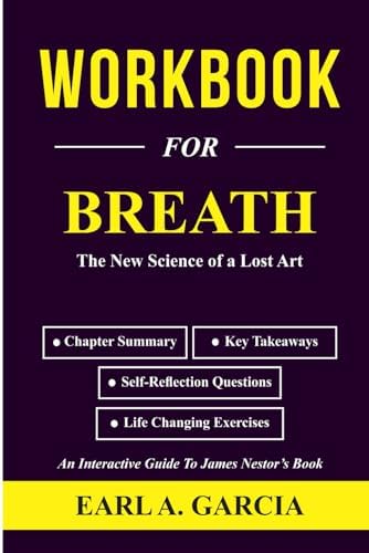 Workbook For Breath: The New Science of a Lost Art: An Interactive Guide To James Nestor’s Book by EARL A. GARCIA