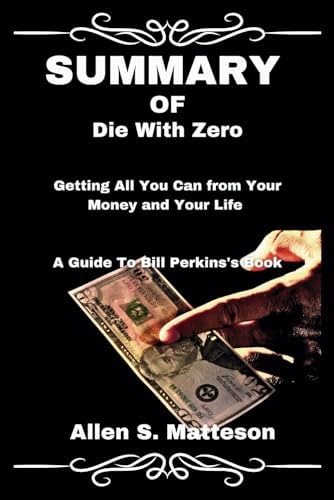 SUMMARY OF Die With Zero: Getting All You Can from Your Money and Your Life: A Guide To Bill Perkins's Book (Study Smart Summaries by Allen S. Matteson) by Allen S. Matteson