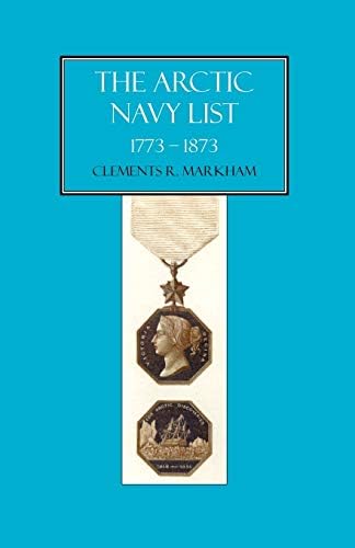 The Arctic Navy List, A Century Of Arctic & Antarctic Officers 1773-1873: Arctic Navy List, A Century Of Arctic & Antarctic Officers 1773-1873 (Vintage Naval Library) by C.B. Clement R. Markham