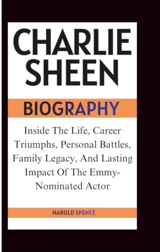 CHARLIE SHEEN BIOGRAPHY: Inside The Life, Career Triumphs, Personal Battles, Family Legacy, And Lasting Impact Of The Emmy-Nominated Actor by Harold Spence