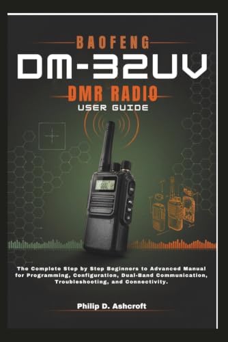 BAOFENG DM-32UV DMR Radio User Guide: The Complete Step by Step Beginners to Advanced Manual for Programming, Configuration, Dual-Band Communication, Troubleshooting, and Connectivity. by Philip D. Ashcroft
