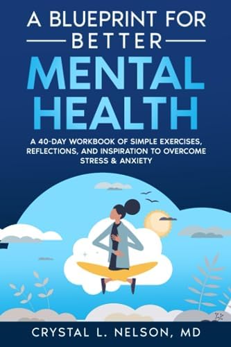 A Blueprint for Better Mental Health: A 40-Day Workbook of Simple Exercises, Reflections, and Inspiration to Overcome Stress & Anxiety by Crystal L Nelson, MD