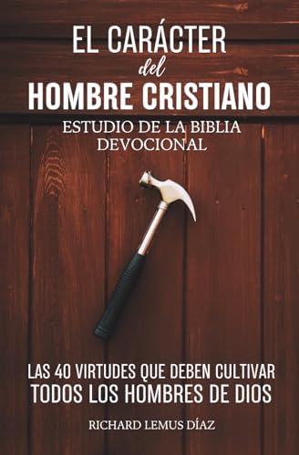 EL CARÁCTER DEL HOMBRE CRISTIANO. Las 40 Virtudes que deben cultivar todos los Hombres de Dios. Devocional para Hombres con Preguntas y Oraciones: Estudio de la Biblia (Spanish Edition) by RICHARD LEMUS DÍAZ