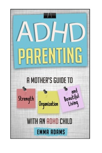 ADHD Parenting: A Mother's Guide to Strength, Organization, and Beautiful Living with an ADHD Child by Emma Adams